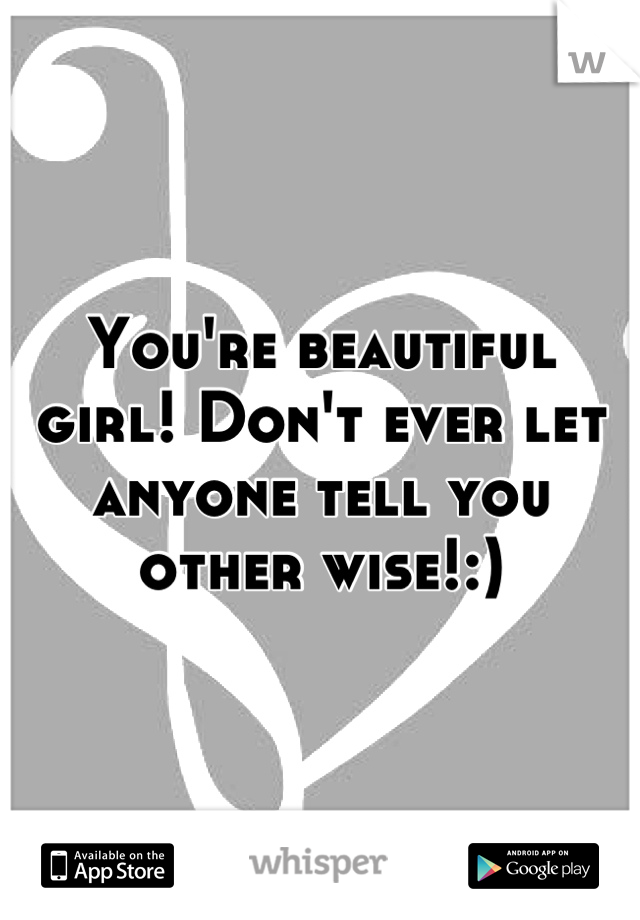 You're beautiful girl! Don't ever let anyone tell you other wise!:)