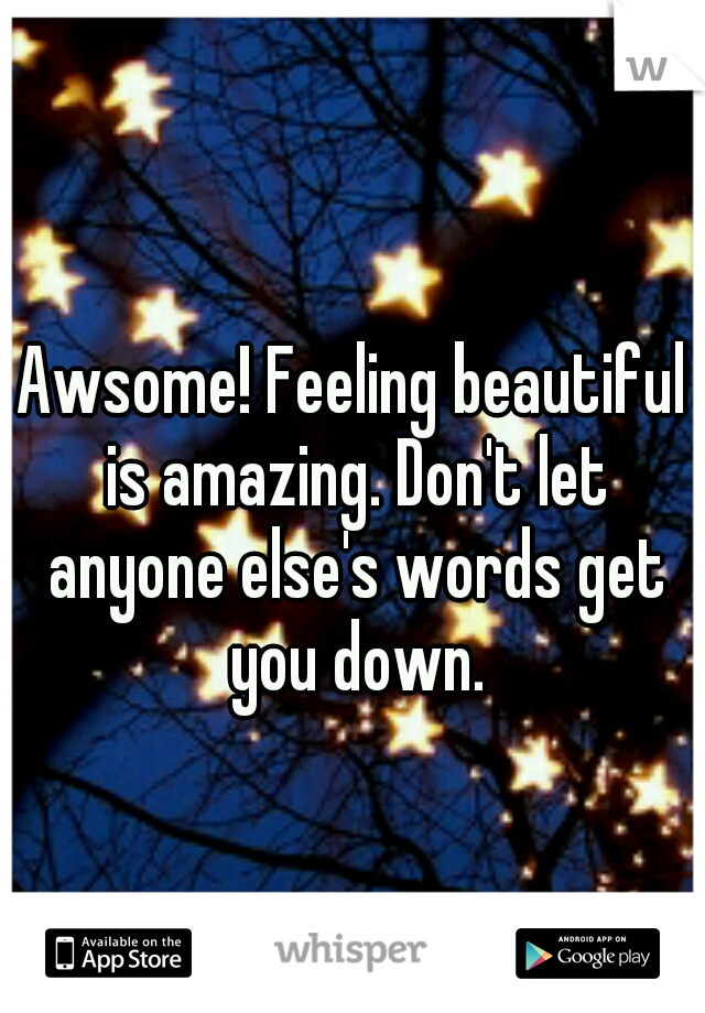 Awsome! Feeling beautiful is amazing. Don't let anyone else's words get you down.