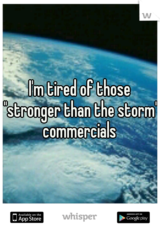 I'm tired of those "stronger than the storm" commercials 