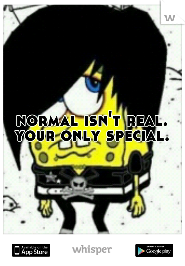 normal isn't real. your only special. 