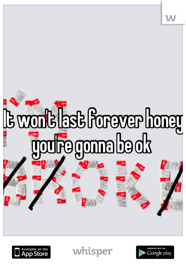 It won't last forever honey you're gonna be ok 