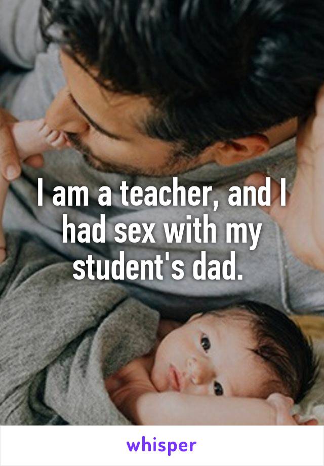 I am a teacher, and I had sex with my student's dad. 
