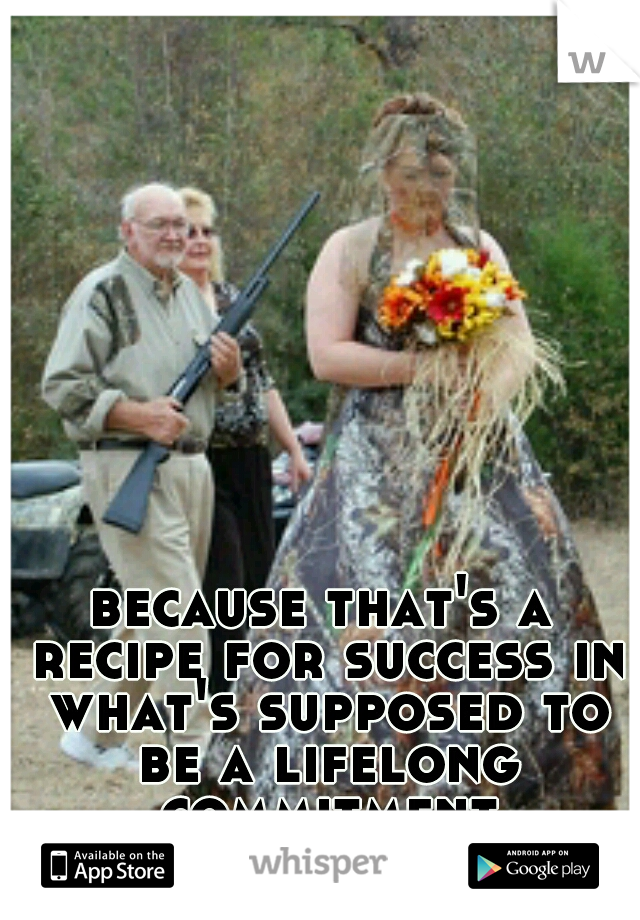 because that's a recipe for success in what's supposed to be a lifelong commitment
