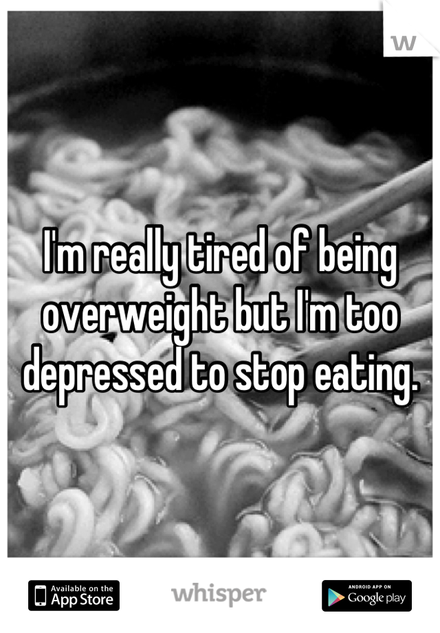 I'm really tired of being overweight but I'm too depressed to stop eating.