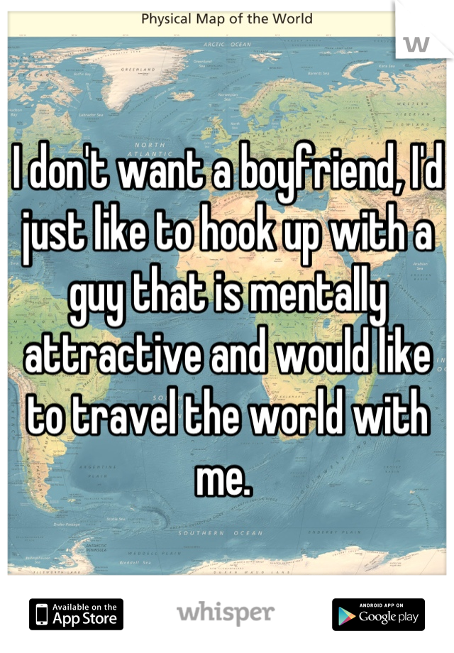 I don't want a boyfriend, I'd just like to hook up with a guy that is mentally attractive and would like to travel the world with me. 