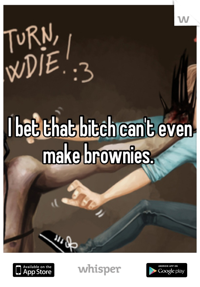 I bet that bitch can't even make brownies. 