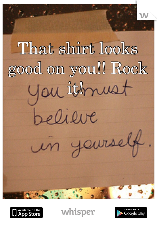 That shirt looks good on you!! Rock it! 