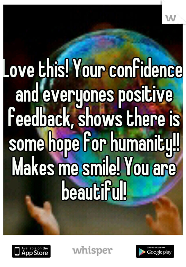 Love this! Your confidence and everyones positive feedback, shows there is some hope for humanity!! Makes me smile! You are beautiful!