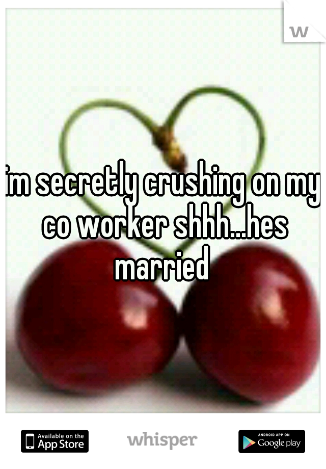 im secretly crushing on my co worker shhh...hes married 