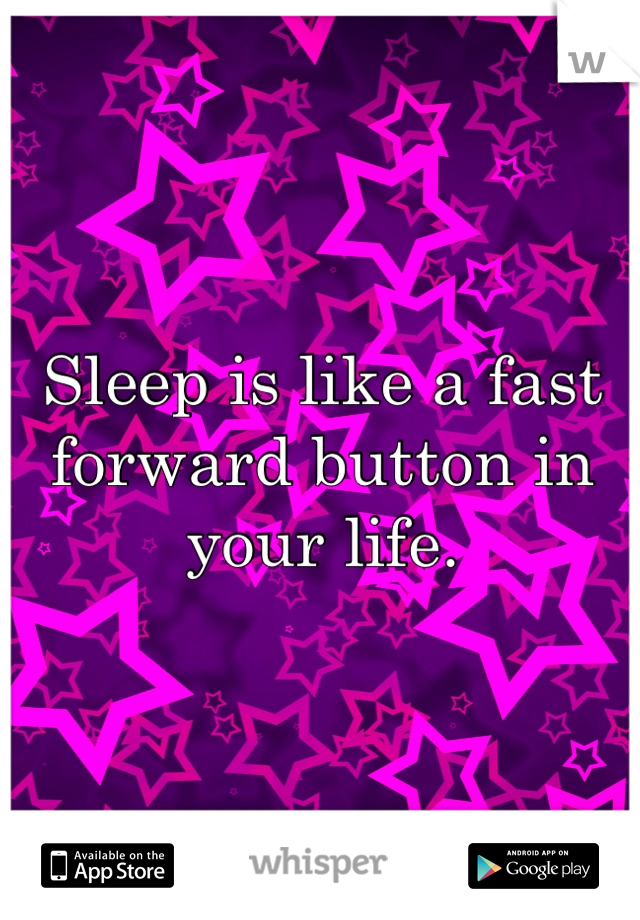 Sleep is like a fast forward button in your life.
