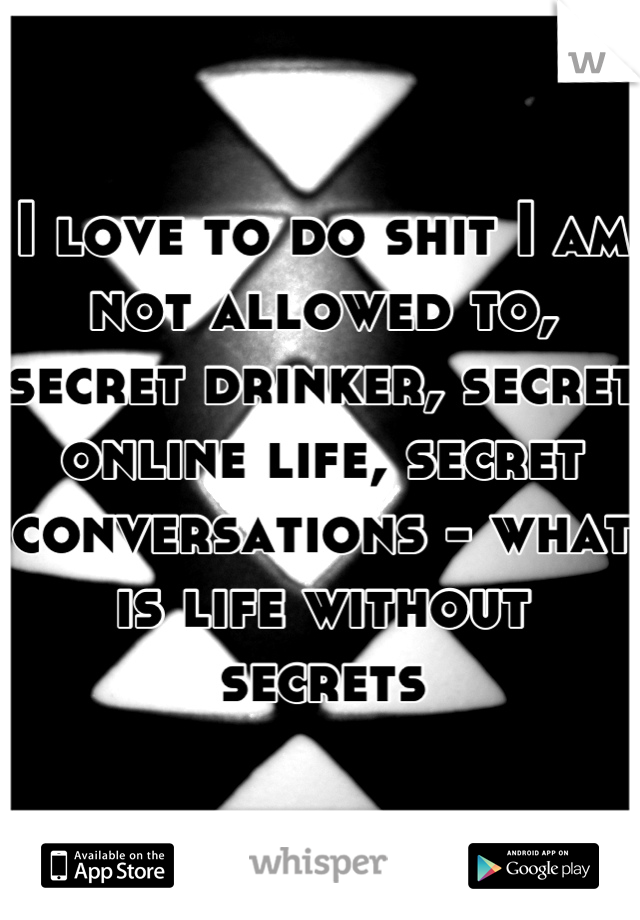 I love to do shit I am not allowed to, secret drinker, secret online life, secret conversations - what is life without secrets