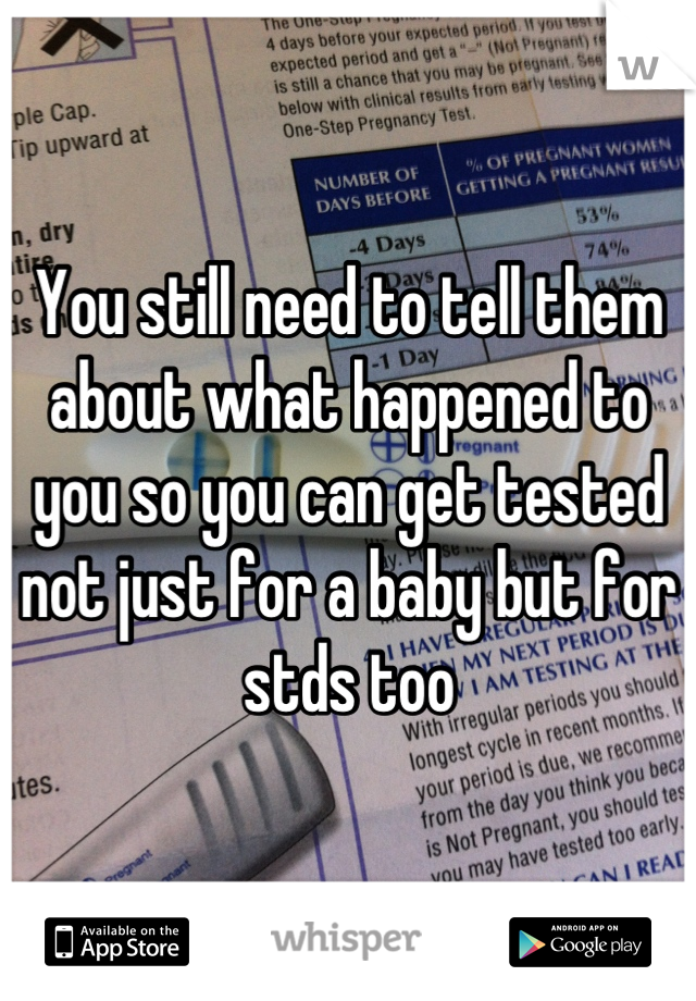 You still need to tell them about what happened to you so you can get tested not just for a baby but for stds too