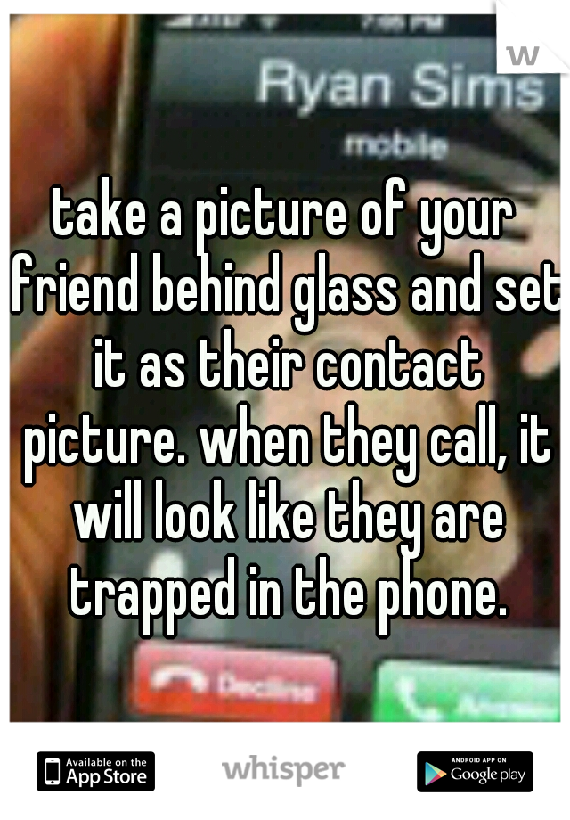 take a picture of your friend behind glass and set it as their contact picture. when they call, it will look like they are trapped in the phone.