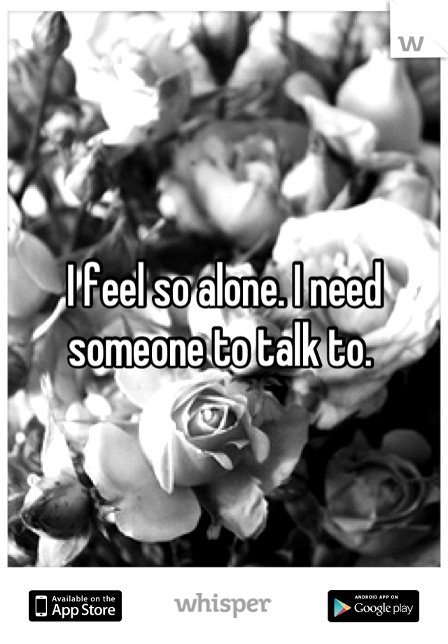 I feel so alone. I need someone to talk to. 