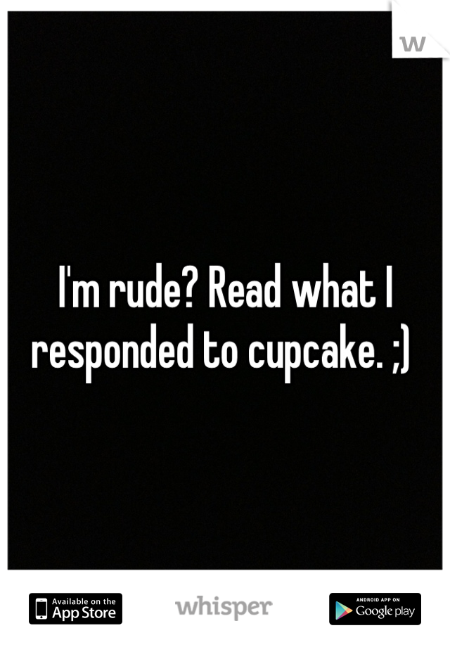 I'm rude? Read what I responded to cupcake. ;) 