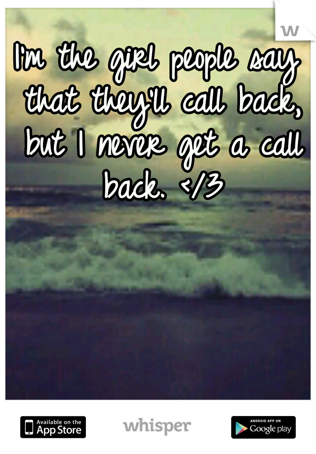 I'm the girl people say that they'll call back, but I never get a call back. </3