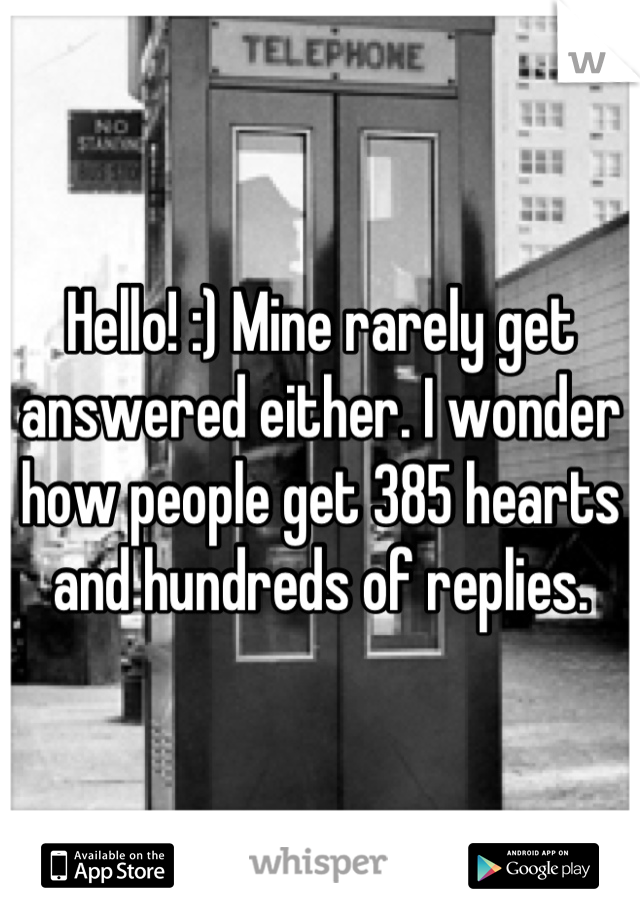 Hello! :) Mine rarely get answered either. I wonder how people get 385 hearts and hundreds of replies.