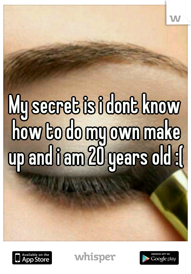 My secret is i dont know how to do my own make up and i am 20 years old :(