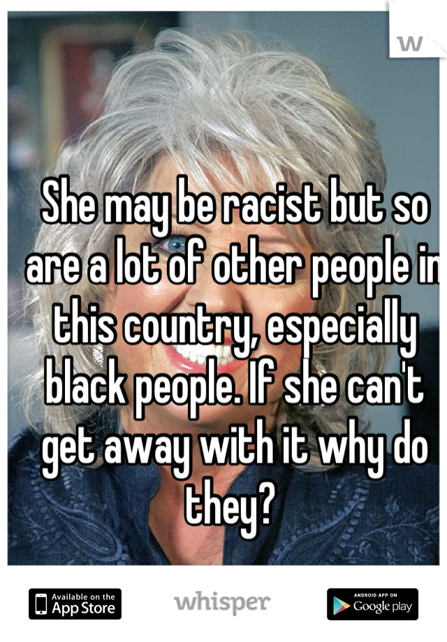 She may be racist but so are a lot of other people in this country, especially black people. If she can't get away with it why do they? 