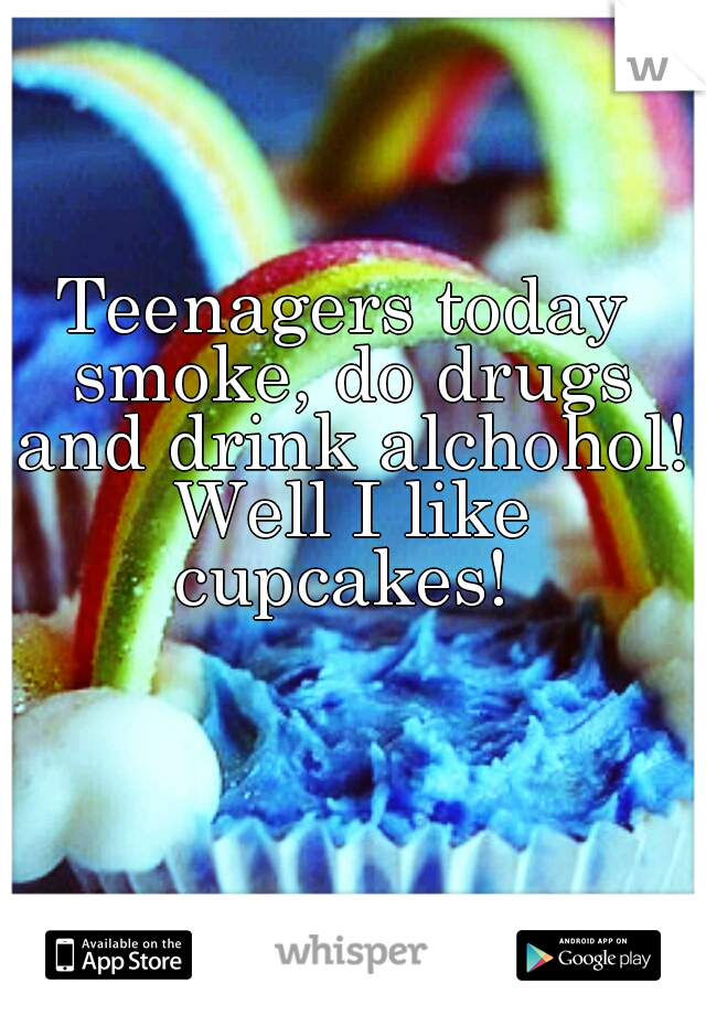 Teenagers today smoke, do drugs and drink alchohol! Well I like cupcakes! 
