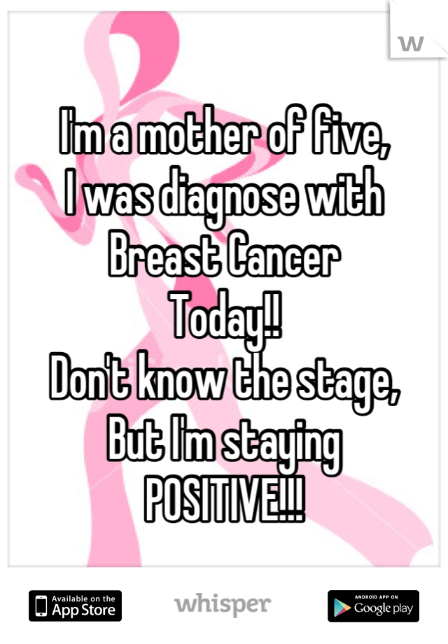 I'm a mother of five,
I was diagnose with 
Breast Cancer
Today!!
Don't know the stage,
But I'm staying
POSITIVE!!!