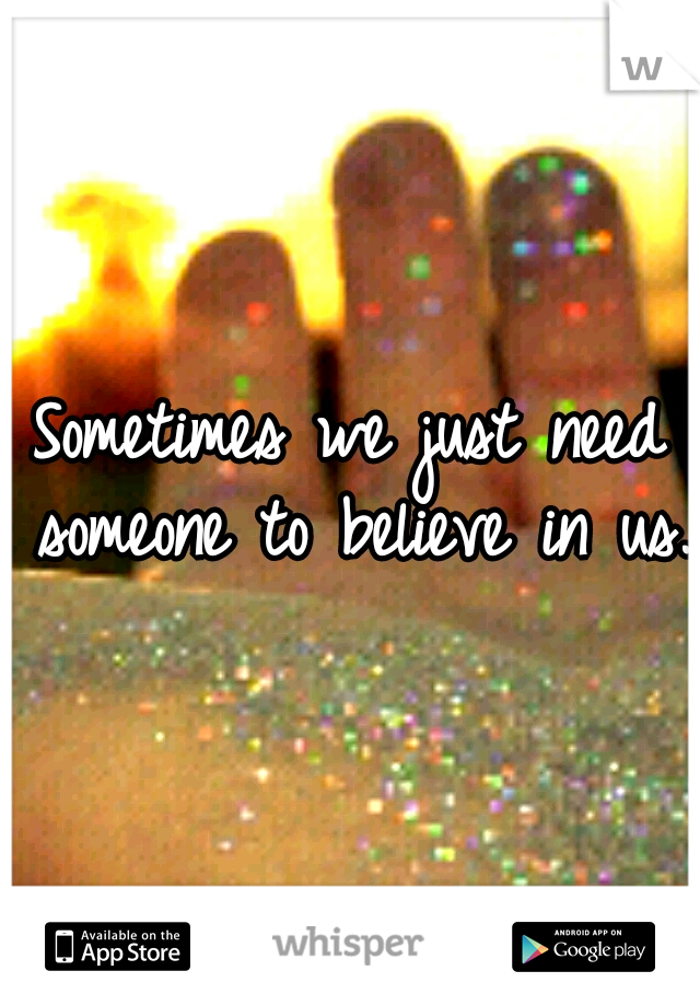 Sometimes we just need someone to believe in us. 