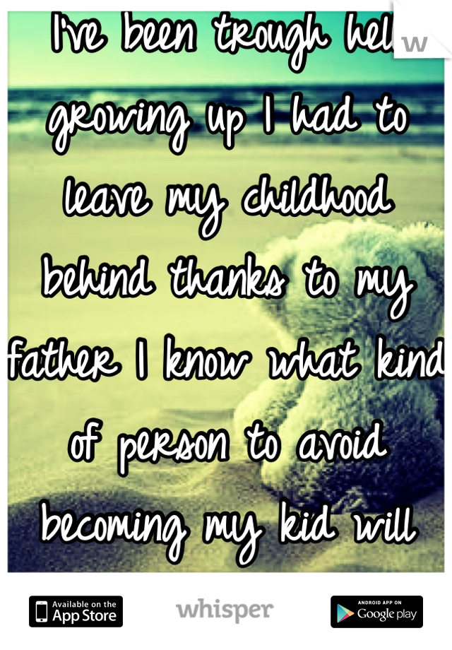 I've been trough hell growing up I had to leave my childhood behind thanks to my father I know what kind of person to avoid becoming my kid will have the childhood I never got the chance to experience 