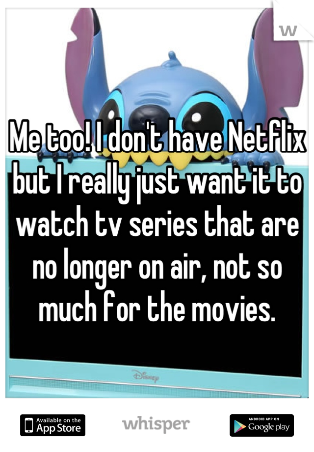 Me too! I don't have Netflix but I really just want it to watch tv series that are no longer on air, not so much for the movies.