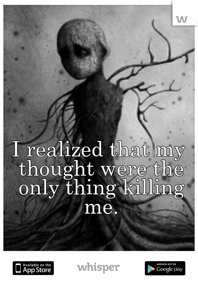 I realized that my thought were the only thing killing me.