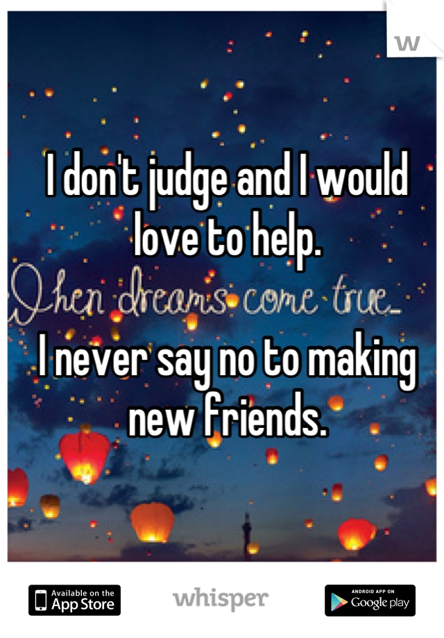 I don't judge and I would love to help.

I never say no to making new friends.