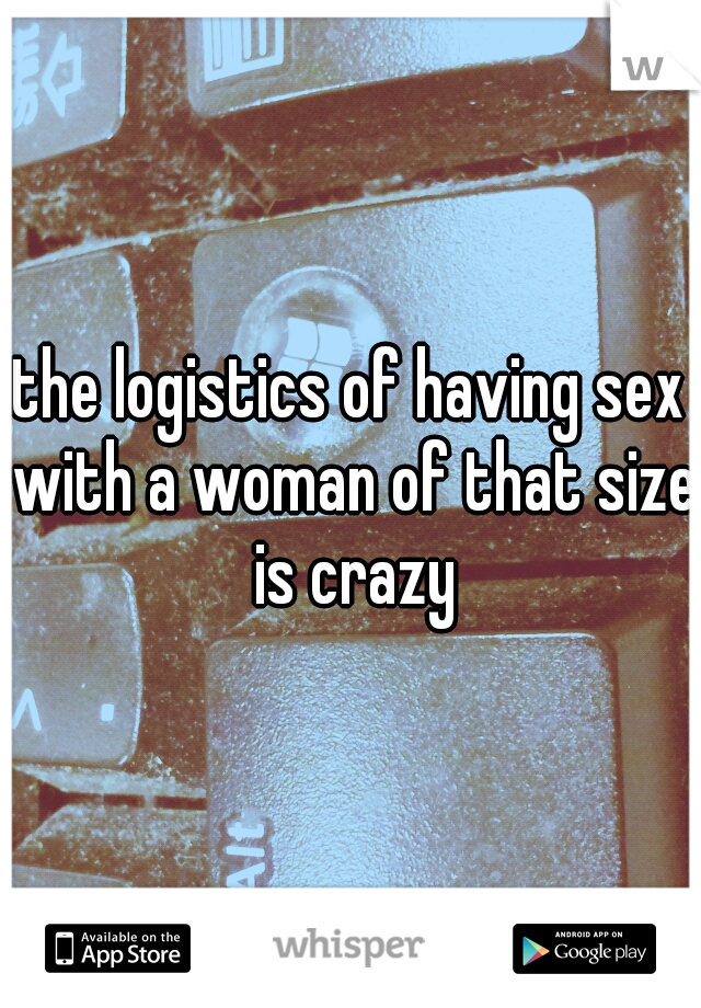the logistics of having sex with a woman of that size is crazy