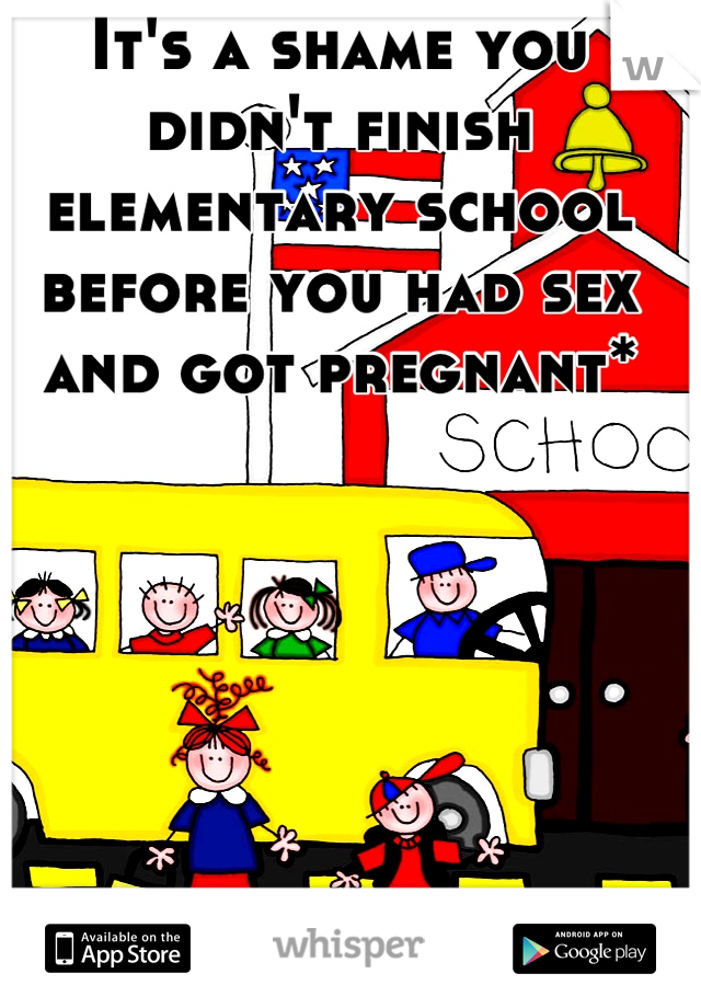 It's a shame you didn't finish elementary school before you had sex and got pregnant*