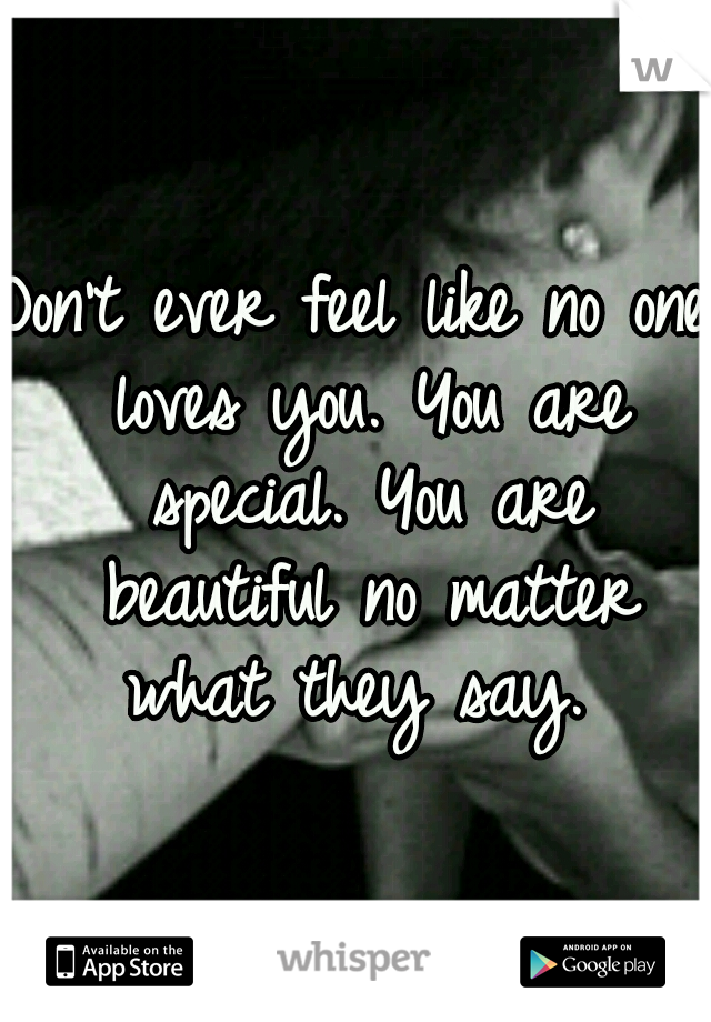 Don't ever feel like no one loves you. You are special. You are beautiful no matter what they say. 