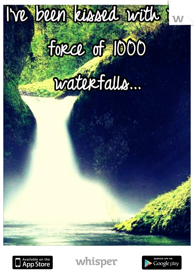 I've been kissed with the force of 1000 waterfalls...