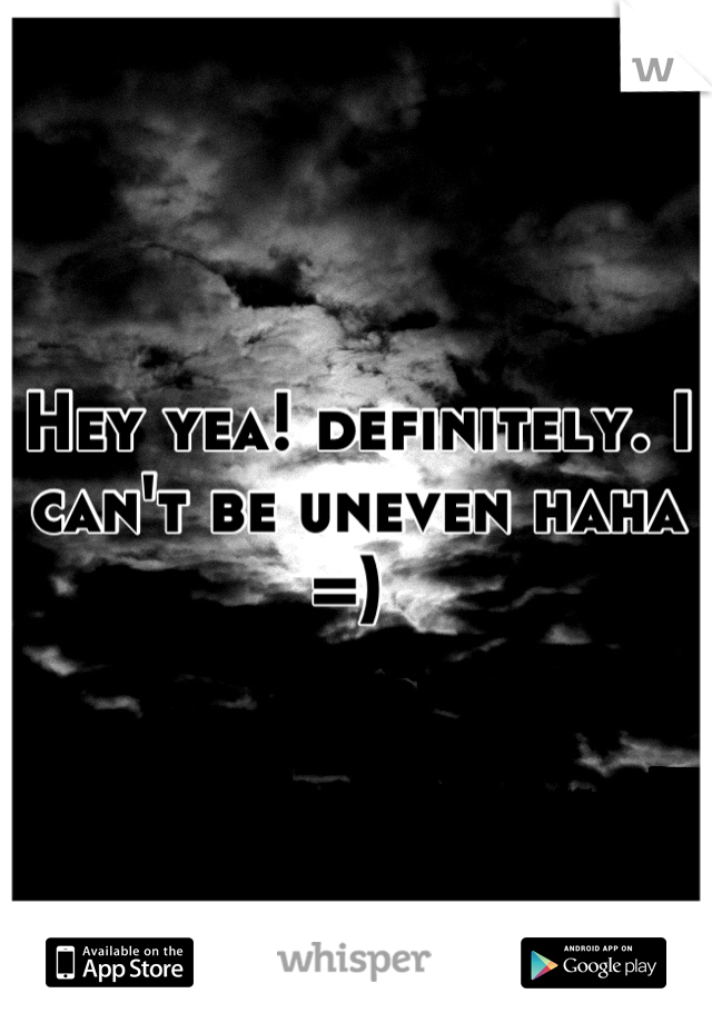 Hey yea! definitely. I can't be uneven haha =) 