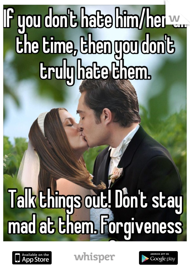 If you don't hate him/her all the time, then you don't truly hate them.




Talk things out! Don't stay mad at them. Forgiveness sets you free.