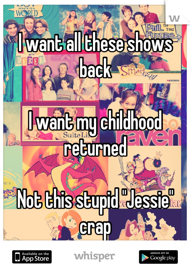 I want all these shows back 

I want my childhood returned 

Not this stupid "Jessie" crap