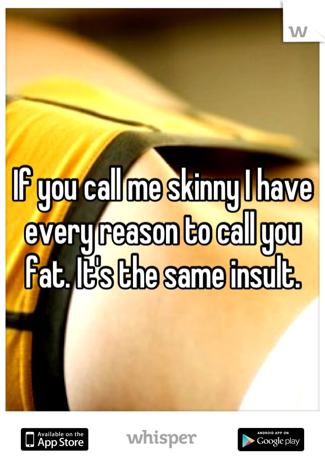 If you call me skinny I have every reason to call you fat. It's the same insult.