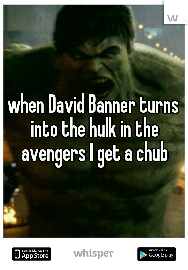 when David Banner turns into the hulk in the avengers I get a chub