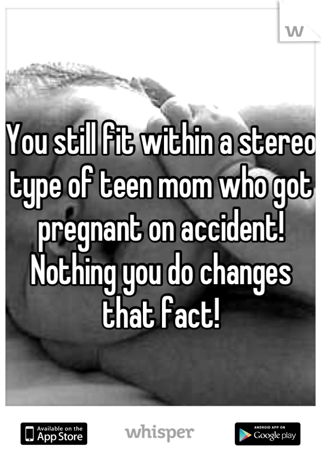 You still fit within a stereo type of teen mom who got pregnant on accident! Nothing you do changes that fact!