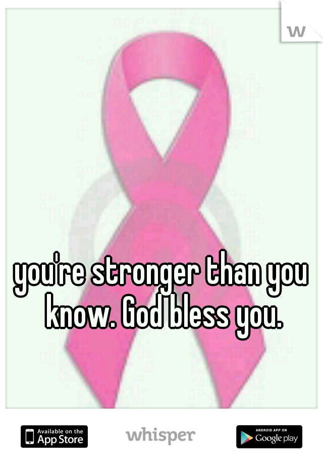 you're stronger than you know. God bless you.