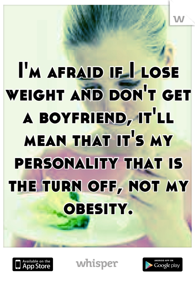 I'm afraid if I lose weight and don't get a boyfriend, it'll mean that it's my personality that is the turn off, not my obesity.