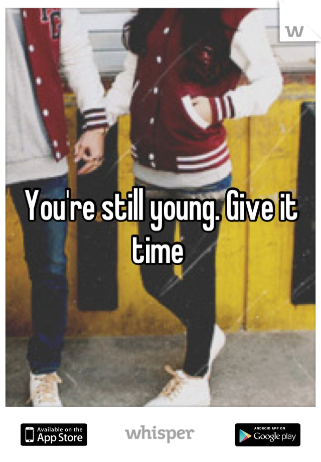 You're still young. Give it time 