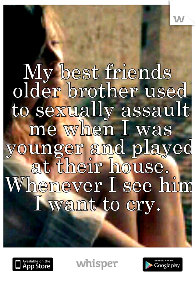 My best friends older brother used to sexually assault me when I was younger and played at their house. Whenever I see him I want to cry. 