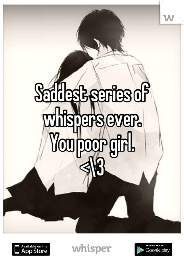 Saddest series of whispers ever.
You poor girl. 
<\3