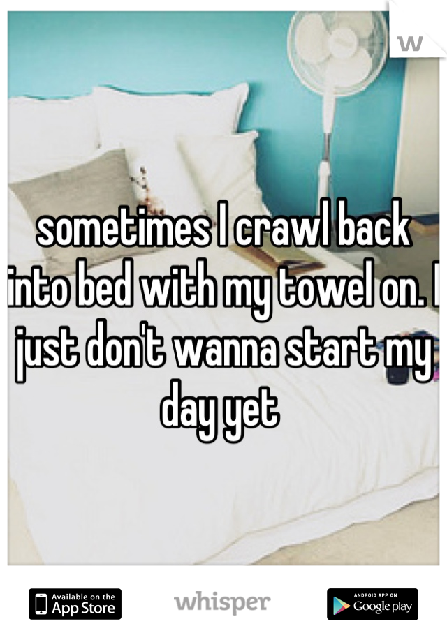 sometimes I crawl back into bed with my towel on. I just don't wanna start my day yet 