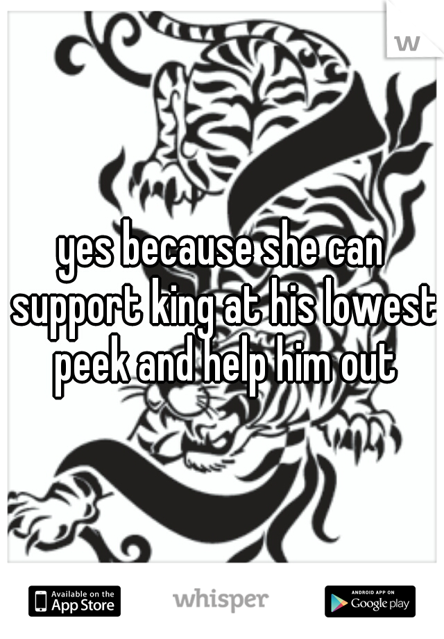 yes because she can support king at his lowest peek and help him out