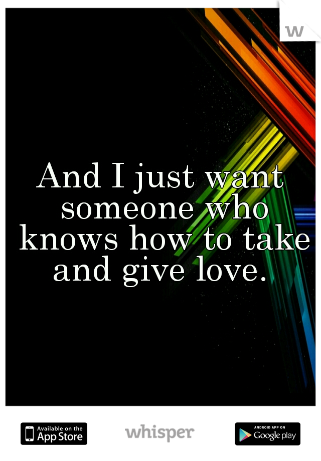 And I just want someone who knows how to take and give love. 