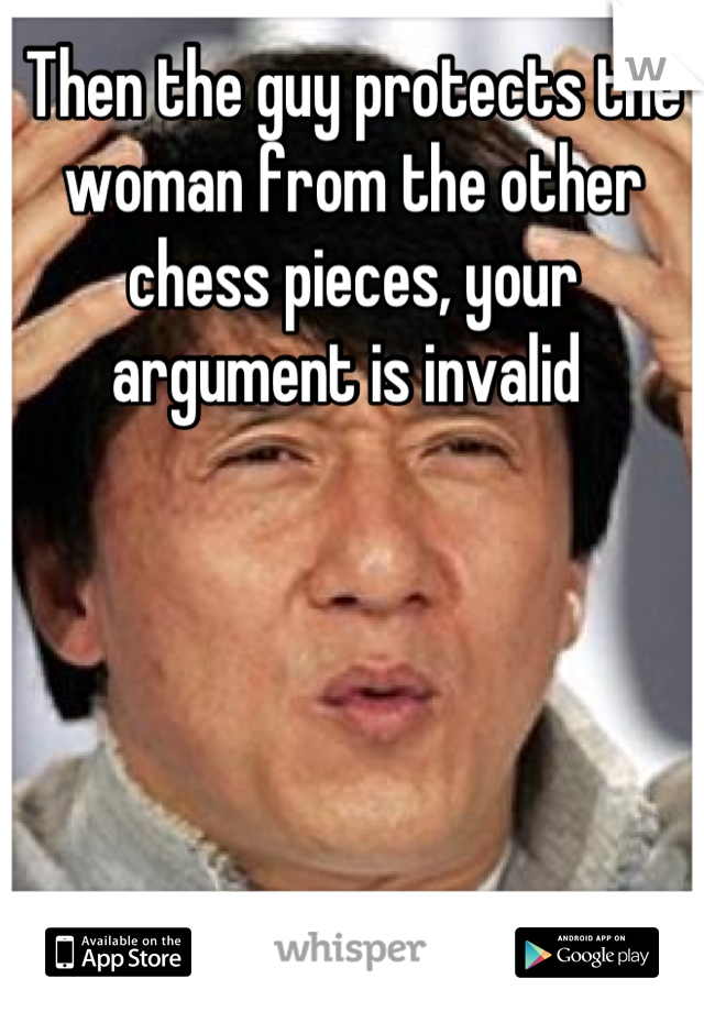 Then the guy protects the woman from the other chess pieces, your argument is invalid 