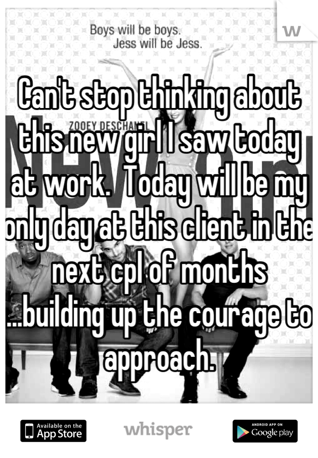 Can't stop thinking about this new girl I saw today at work.  Today will be my only day at this client in the next cpl of months ...building up the courage to approach.